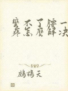 弯不了腰一弯就疼怎么解决