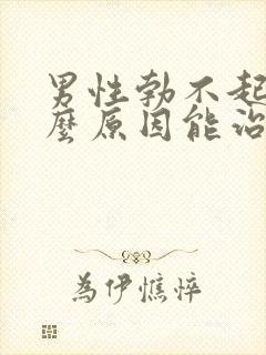 男性勃不起是什么原因能治好