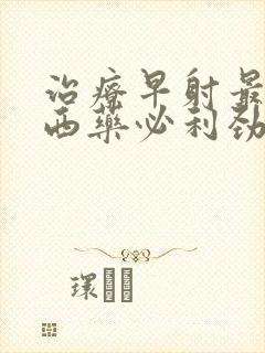 治疗早射最好的西药必利劲