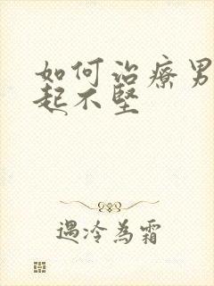 如何治疗男性勃起不坚