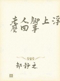 老人脚上浮肿怎么回事