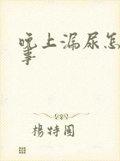 晚上漏尿怎么回事