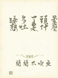 睡多了头晕恶心想吐是什么原因造成的