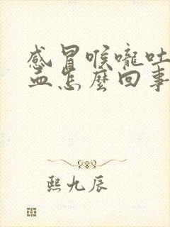 感冒喉咙吐痰带血怎么回事