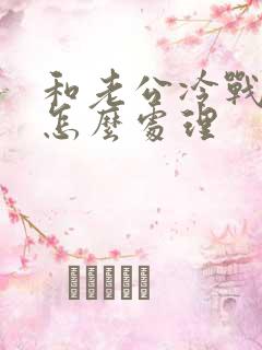 和老公冷战了该怎么处理