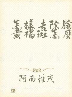 怎样去除脸上的黄褐斑怎么去掉