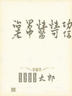 治男性性功能的老中医可信吗