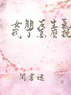 女朋友生气不理我了怎么挽回