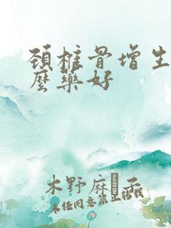 颈椎骨增生吃什么药好