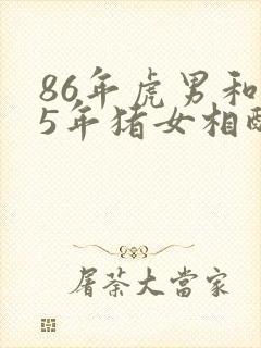 86年虎男和95年猪女相配婚姻如何