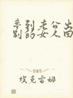 梦到老公出轨带别的女人回家