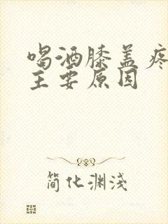 喝酒膝盖疼痛的主要原因