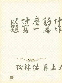 以什么的什么为题写一篇作文