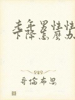 老年男性性功能下降怎么办该如何治疗