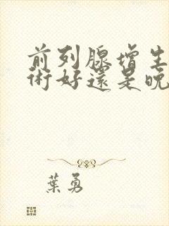 前列腺增生早手术好还是晚手术好