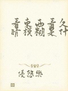 看东西看久了眼睛模糊是什么情况