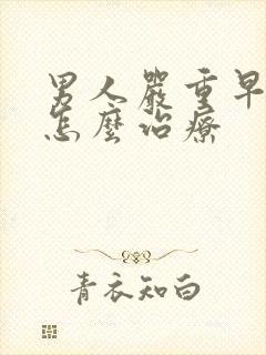 男人严重早些泄怎么治疗