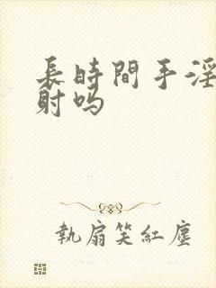 长时间手淫会早射吗