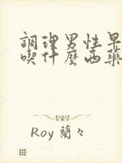 调理男性早些泄吃什么西药最好