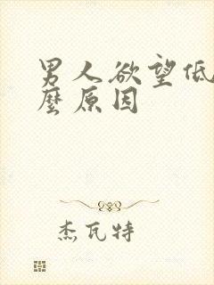 男人欲望低是什么原因