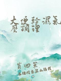 大便干湿气重怎么调理