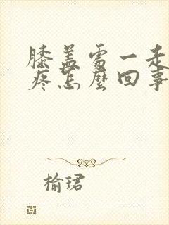 膝盖处一走路就疼怎么回事