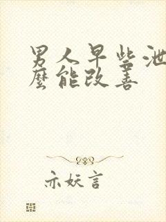 男人早些泄吃什么能改善