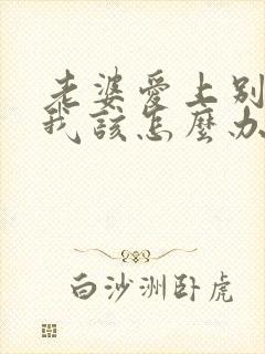 老婆爱上别人了我该怎么办