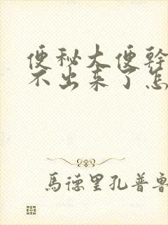 便秘大便干硬拉不出来了怎么办