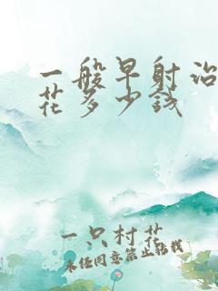 一般早射治疗要花多少钱