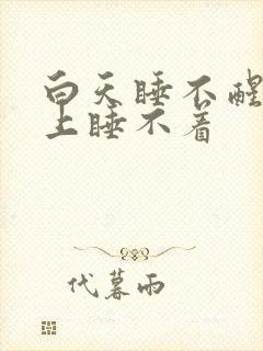 白天睡不醒,晚上睡不着