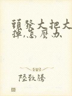 头发大把大把的掉,怎么办