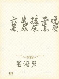 六岁孩子晚上总是尿床怎么办