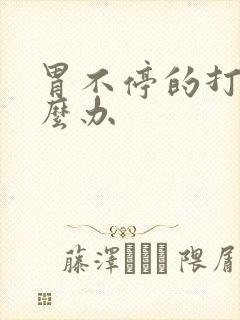 胃不停的打嗝怎么办