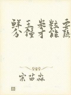 鲜玉米粒要煮几分钟才能熟