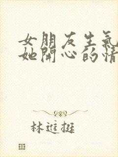 女朋友生气了哄她开心的情话