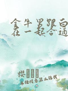 金牛男跟白羊女在一起合适吗