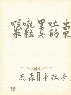 喉咙里吐出黄色米粒臭的东西