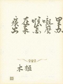 痰在喉咙里咳不出来怎么办