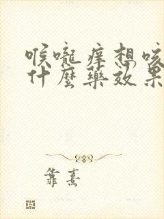 喉咙痒想咳嗽吃什么药效果好