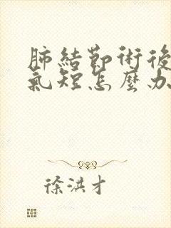 肺结节术后胸闷气短怎么办