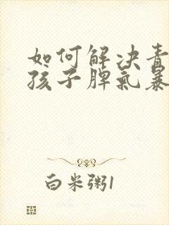 如何解决青春期孩子脾气暴躁