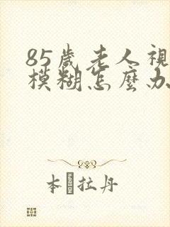 85岁老人视力模糊怎么办