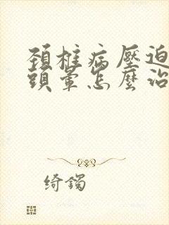 颈椎病压迫血管头晕怎么治疗