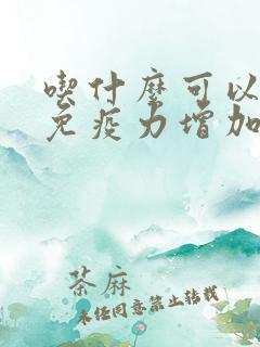 吃什么可以增强免疫力增加抵抗力大人