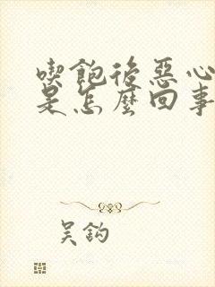 吃饱后恶心想吐是怎么回事