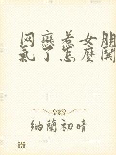 网恋惹女朋友生气了怎么哄她开心