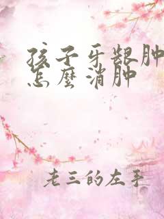 孩子牙龈肿大包怎么消肿