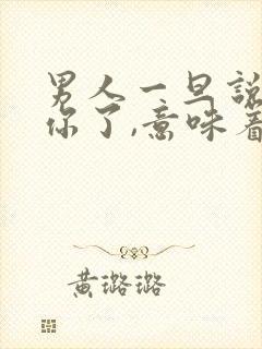 男人一旦说喜欢你了,意味着什么