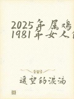 2025年属鸡1981年女人的全年运势